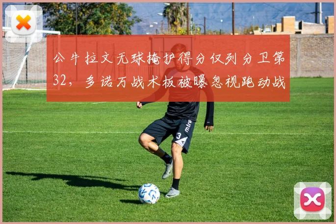 公牛拉文无球掩护得分仅列分卫第32，多诺万战术板被曝忽视跑动战术
