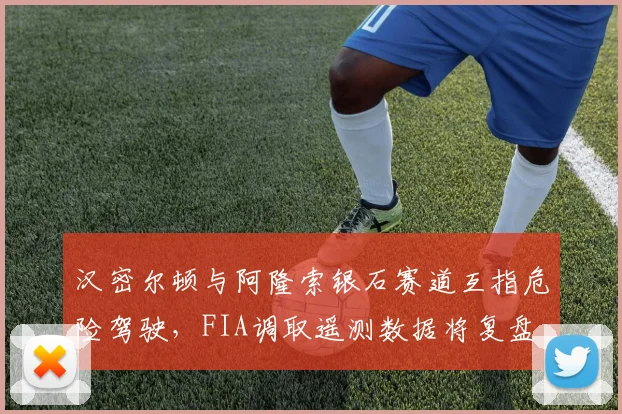 汉密尔顿与阿隆索银石赛道互指危险驾驶，FIA调取遥测数据将复盘