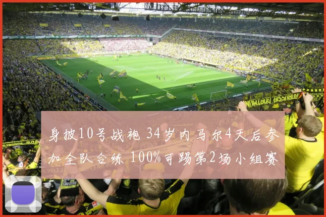 身披10号战袍 34岁内马尔4天后参加全队合练 100%可踢第2场小组赛